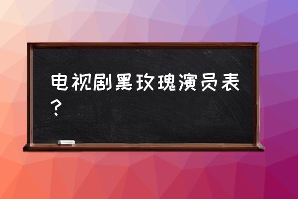 黑玫瑰演员表介绍 电视剧黑玫瑰演员表？