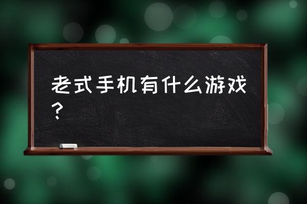 老版手机游戏 老式手机有什么游戏？