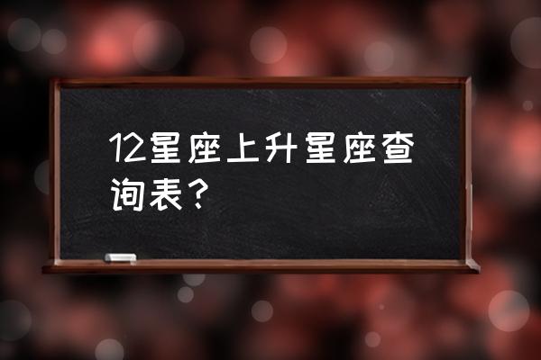 12星座上升星座查询表 12星座上升星座查询表？