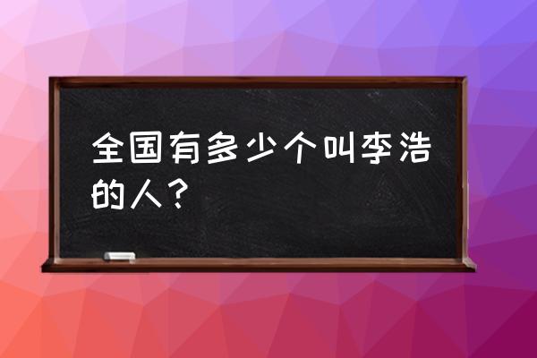 全国叫李浩的人有多少 全国有多少个叫李浩的人？