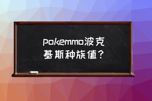 宝可梦波克基斯 pokemmo波克基斯种族值？