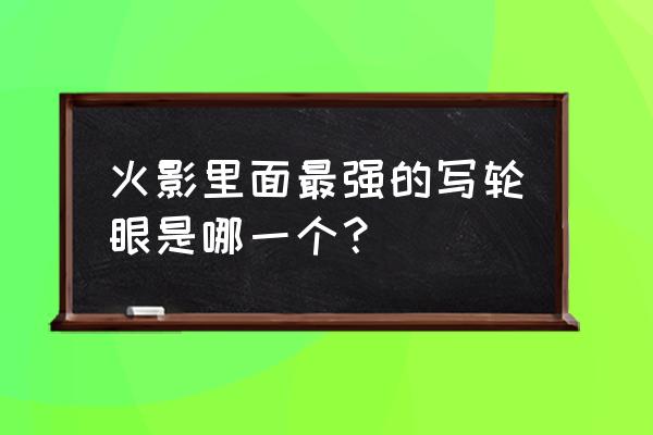 火影中十大最强写轮眼 火影里面最强的写轮眼是哪一个？