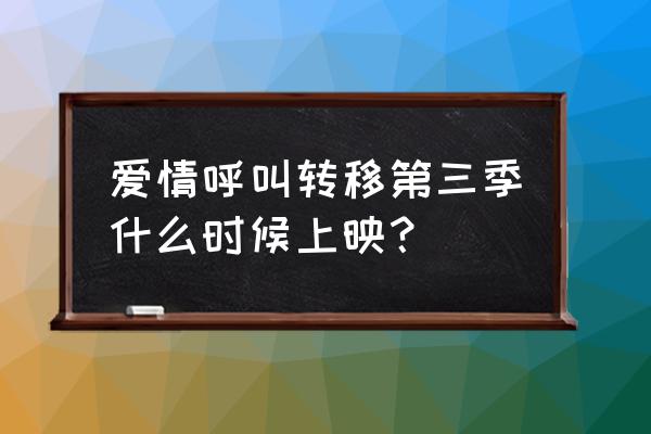 爱情呼叫转移3叫什么 爱情呼叫转移第三季什么时候上映？