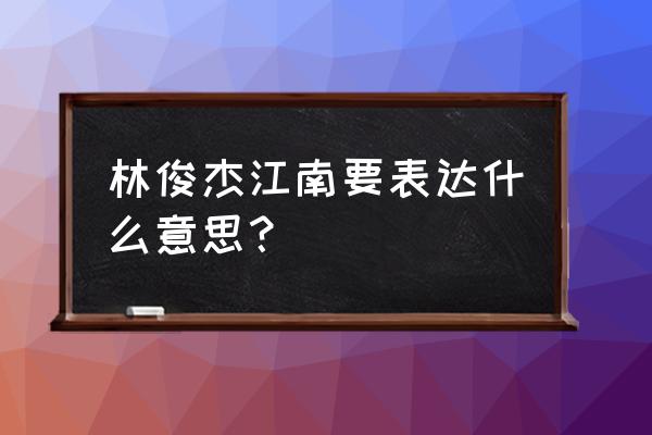 林俊杰的江南表达了什么 林俊杰江南要表达什么意思？