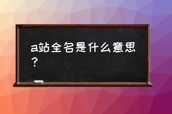 国外a站全称 a站全名是什么意思？