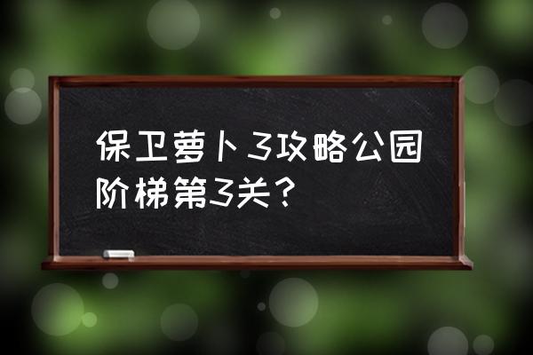 保卫萝卜3公园攻略汇总 保卫萝卜3攻略公园阶梯第3关？