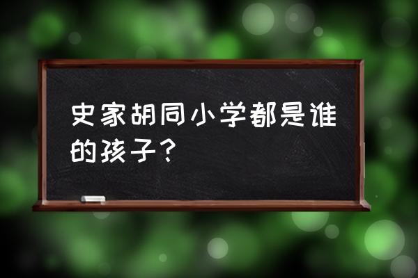 北京史家胡同小学简介 史家胡同小学都是谁的孩子？