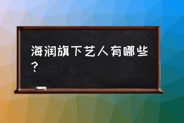 海润国际公寓明星 海润旗下艺人有哪些？