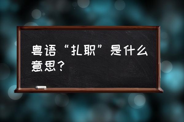 扎职粤语中字 粤语“扎职”是什么意思？