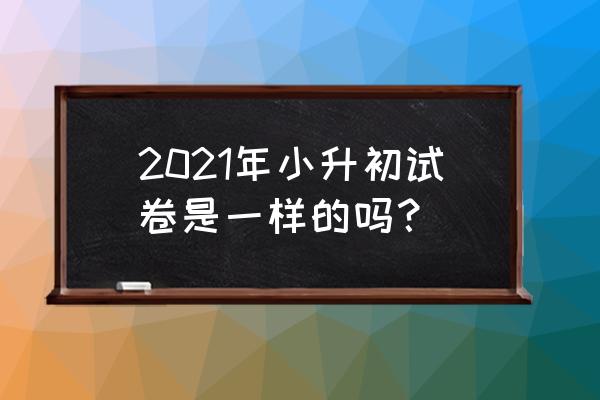 小升初试卷2021 2021年小升初试卷是一样的吗？