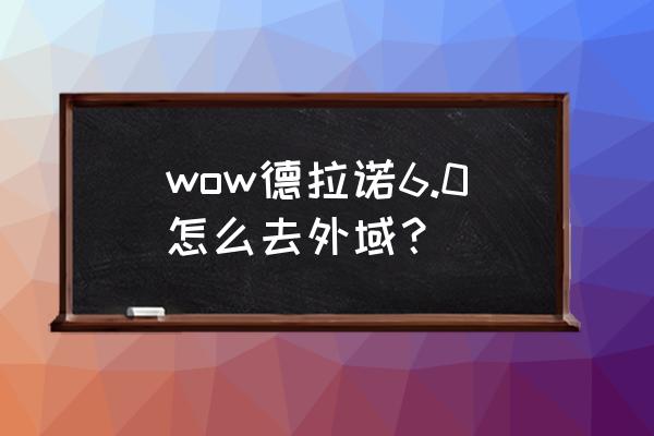 德拉诺怎么去外域 wow德拉诺6.0怎么去外域？