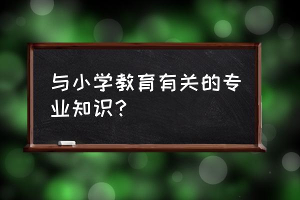 小学教师专业知识的内容 与小学教育有关的专业知识？