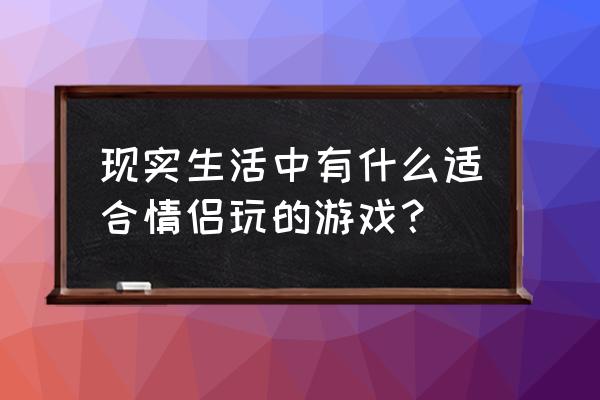 情侣小游戏现实中 现实生活中有什么适合情侣玩的游戏？