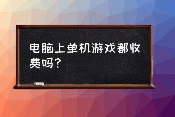 现在单机游戏都收费啊 电脑上单机游戏都收费吗？