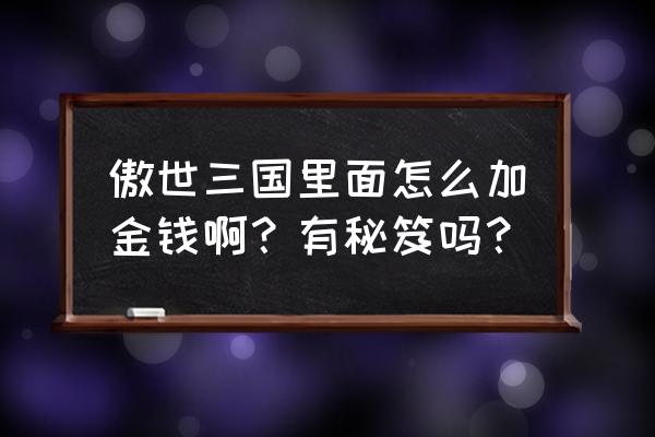 傲世三国完整版 傲世三国里面怎么加金钱啊？有秘笈吗？