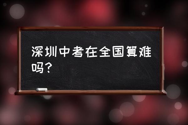 深圳中考难吗在全国 深圳中考在全国算难吗？