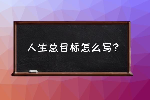 个人目标怎么写 人生总目标怎么写？