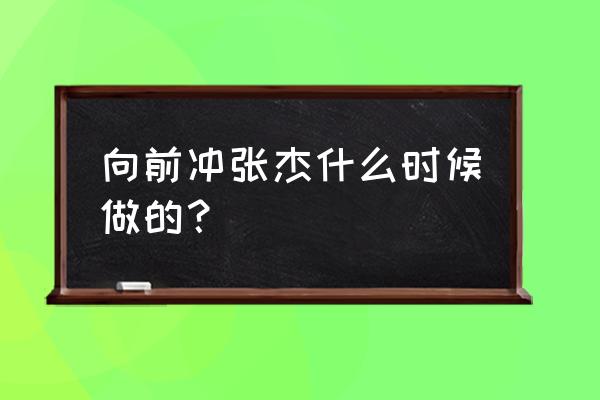 为爱向前冲张杰 向前冲张杰什么时候做的？