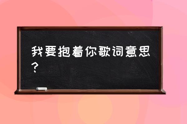 我要抱着你原唱 我要抱着你歌词意思？