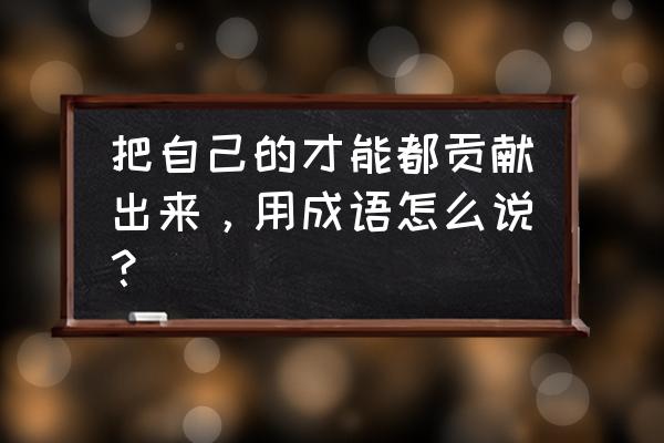 形容贡献自己的力量 把自己的才能都贡献出来，用成语怎么说？