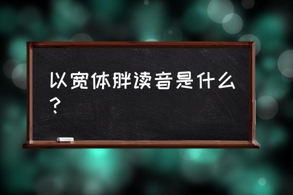 心宽体胖的最新版读音 以宽体胖读音是什么？