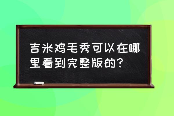 吉米鸡毛秀浓眉 吉米鸡毛秀可以在哪里看到完整版的？