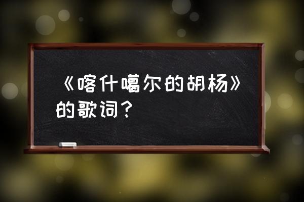 喀什葛尔胡杨现场完整版 《喀什噶尔的胡杨》的歌词？