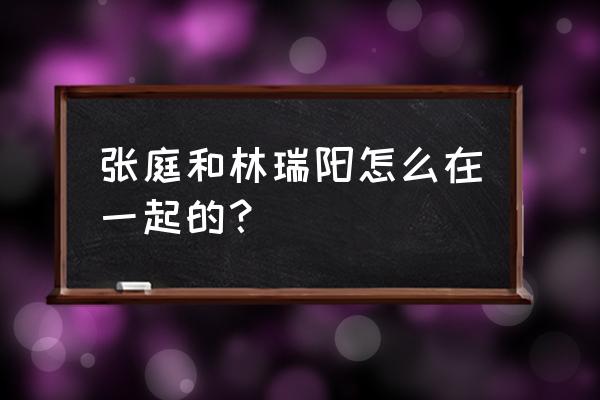 张庭和林瑞阳怎么在一起的 张庭和林瑞阳怎么在一起的？