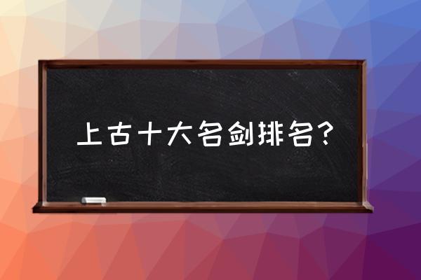 十大名剑排名 上古十大名剑排名？