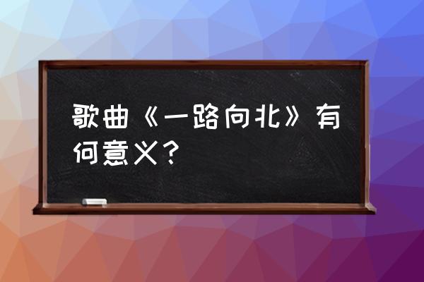 一路向北mvbili 歌曲《一路向北》有何意义？