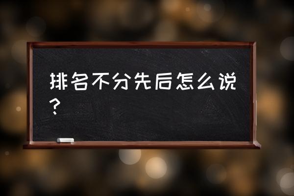 排名不分先后怎么说 排名不分先后怎么说？