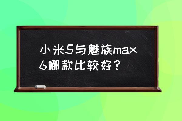 魅族max跑分 小米5与魅族max6哪款比较好？