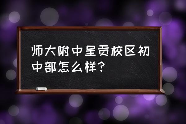 云南师大附中有几个校区 师大附中呈贡校区初中部怎么样？