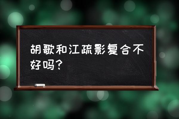 胡歌江疏影复合 胡歌和江疏影复合不好吗？