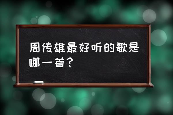 周传雄新歌好听吗 周传雄最好听的歌是哪一首？