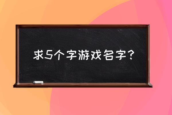 好听的5个字的游戏名 求5个字游戏名字？