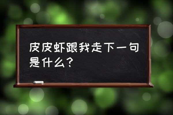 皮皮虾我们走后面一句 皮皮虾跟我走下一句是什么？