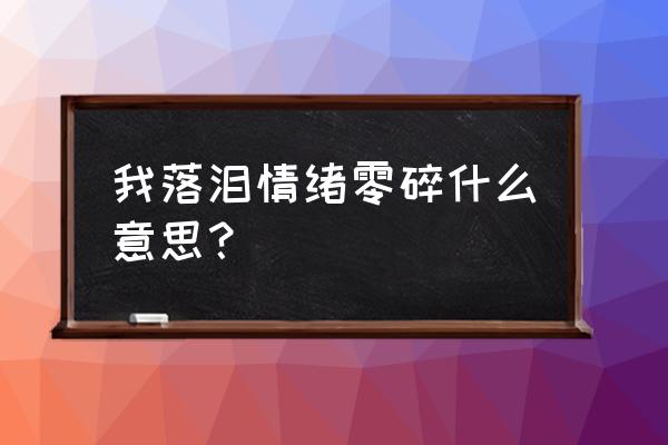 我落泪情绪零碎意义 我落泪情绪零碎什么意思？