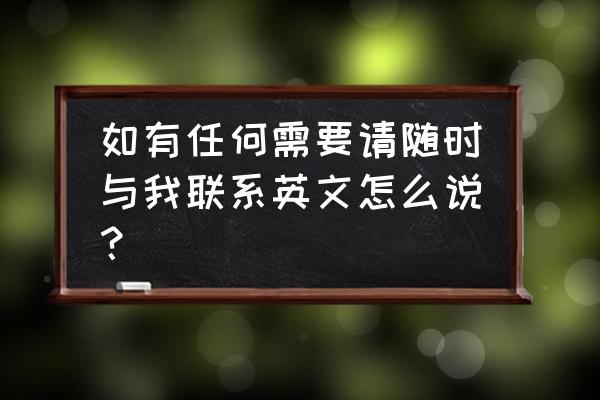 与联系英文怎么说 如有任何需要请随时与我联系英文怎么说？