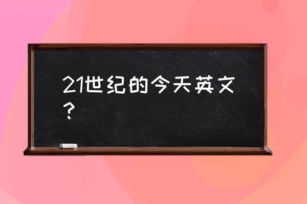 在21世纪的今天英语 21世纪的今天英文？