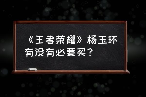 王者荣耀杨玉环值得买吗 《王者荣耀》杨玉环有没有必要买？