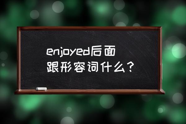 enjoyed的过去式 enjoyed后面跟形容词什么？