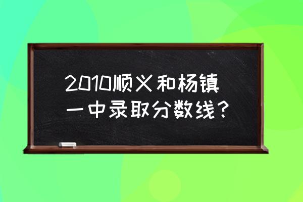 考多少分能上杨镇一中 2010顺义和杨镇一中录取分数线？