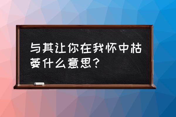 一起让你在我怀中枯萎 与其让你在我怀中枯萎什么意思？