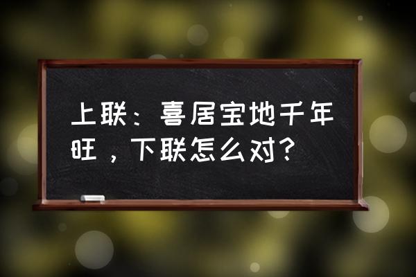 喜居宝地千年旺打一生肖 上联：喜居宝地千年旺，下联怎么对？