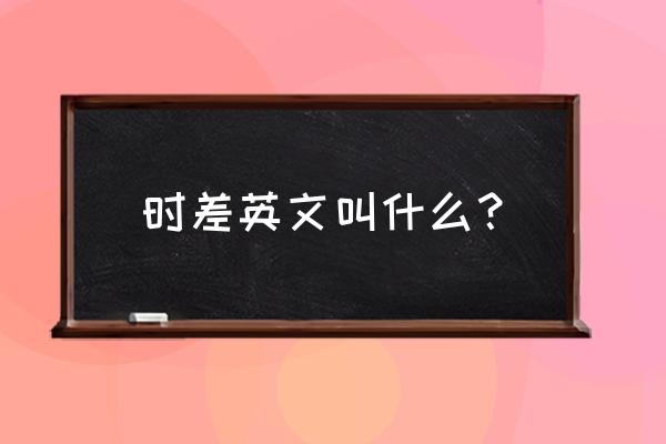 时差英文怎么表达 时差英文叫什么？