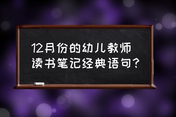 幼儿教师读书笔记简短 12月份的幼儿教师读书笔记经典语句？