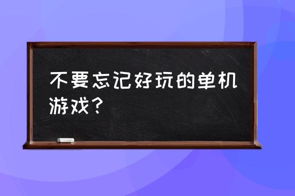 有什么单机游戏好玩 不要忘记好玩的单机游戏？