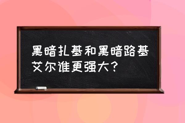 路基艾尔和黑暗扎基 黑暗扎基和黑暗路基艾尔谁更强大？