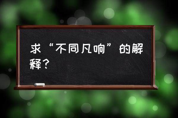 不同凡响什么意思呢 求“不同凡响”的解释？